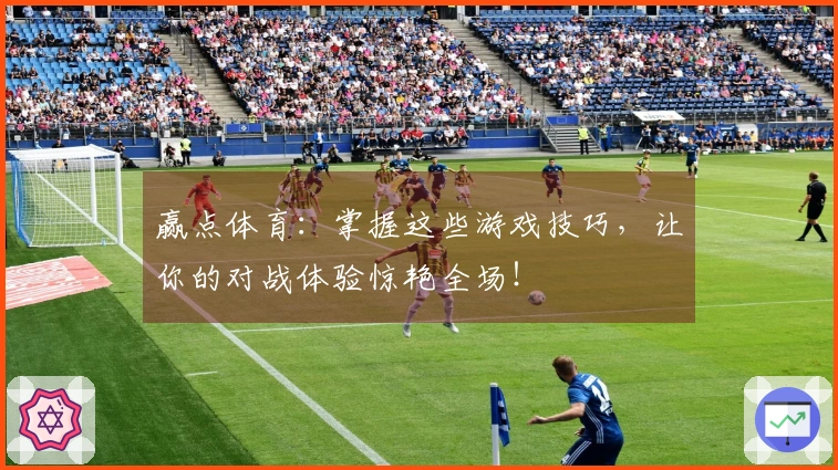 赢点体育：掌握这些游戏技巧，让你的对战体验惊艳全场！