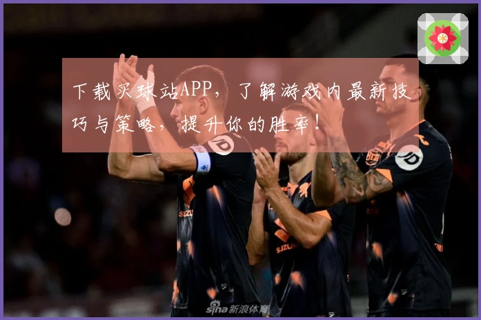 下载买球站APP，了解游戏内最新技巧与策略，提升你的胜率！
