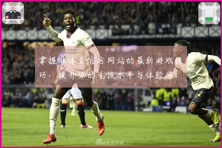 掌握mk体育官方网站的最新游戏技巧，提升你的竞技水平与体验感！