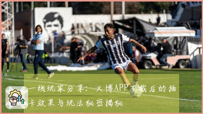 一线玩家分享：火博APP下载后的抽卡效果与玩法秘密揭秘