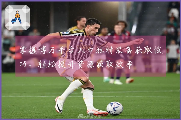 掌握博万平台入口独特装备获取技巧，轻松提升资源获取效率