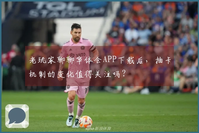 老玩家聊聊华体会APP下载后，抽卡机制的变化值得关注吗？