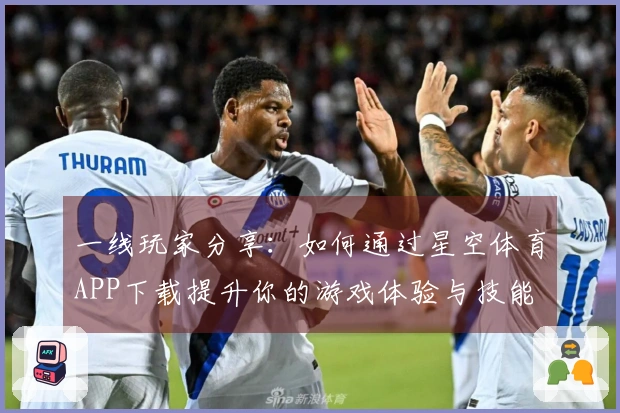 一线玩家分享：如何通过星空体育APP下载提升你的游戏体验与技能