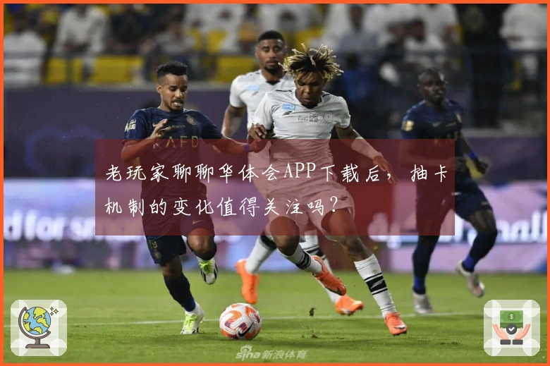 老玩家聊聊华体会APP下载后，抽卡机制的变化值得关注吗？