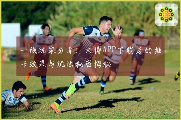 一线玩家分享：火博APP下载后的抽卡效果与玩法秘密揭秘