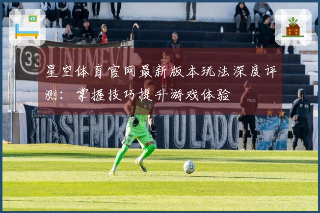 星空体育官网最新版本玩法深度评测：掌握技巧提升游戏体验