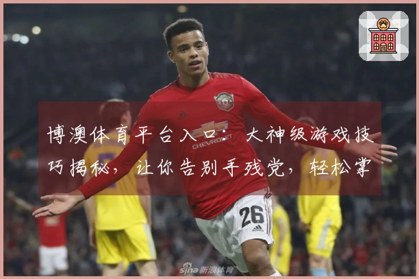 博澳体育平台入口：大神级游戏技巧揭秘，让你告别手残党，轻松掌控全局！