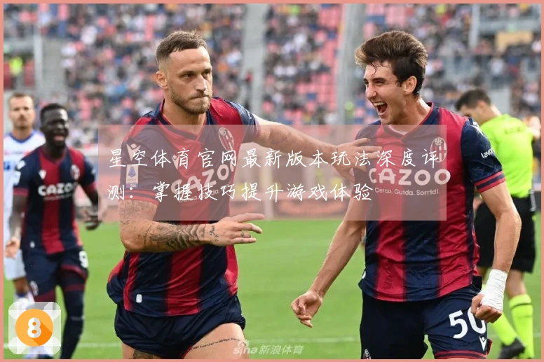 星空体育官网最新版本玩法深度评测：掌握技巧提升游戏体验