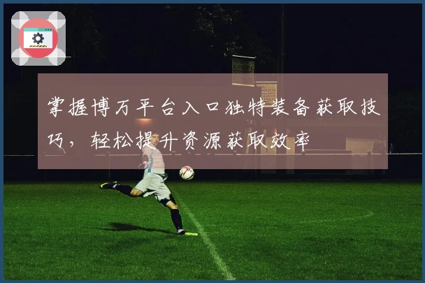 掌握博万平台入口独特装备获取技巧，轻松提升资源获取效率